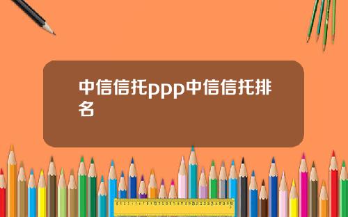 中信信托ppp中信信托排名