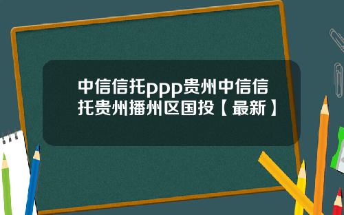 中信信托ppp贵州中信信托贵州播州区国投【最新】