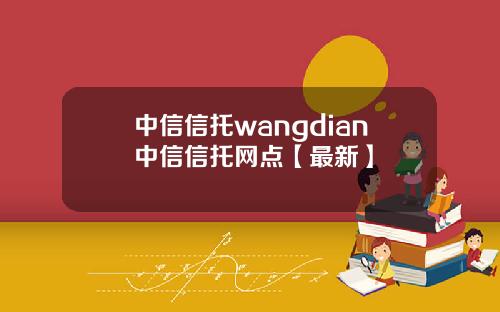 中信信托wangdian中信信托网点【最新】