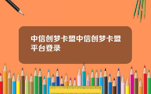 中信创梦卡盟中信创梦卡盟平台登录