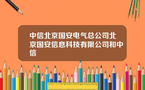 中信北京国安电气总公司北京国安信息科技有限公司和中信