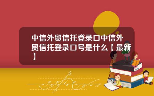 中信外贸信托登录口中信外贸信托登录口号是什么【最新】
