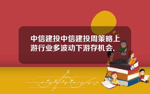 中信建投中信建投周策略上游行业多波动下游存机会.