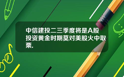 中信建投二三季度将是A股投资黄金时期莫对美股火中取栗.