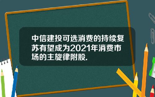 中信建投可选消费的持续复苏有望成为2021年消费市场的主旋律附股.