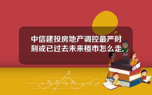 中信建投房地产调控最严时刻或已过去未来楼市怎么走.