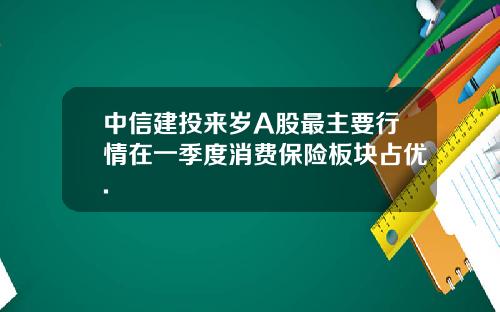 中信建投来岁A股最主要行情在一季度消费保险板块占优.