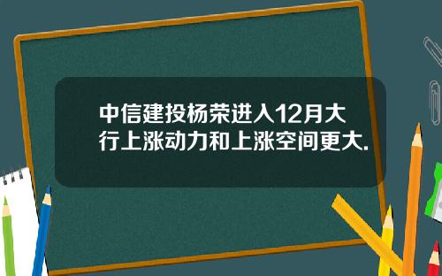 中信建投杨荣进入12月大行上涨动力和上涨空间更大.