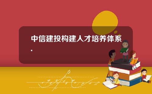 中信建投构建人才培养体系.
