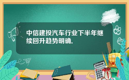中信建投汽车行业下半年继续回升趋势明确.