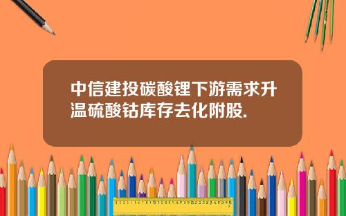 中信建投碳酸锂下游需求升温硫酸钴库存去化附股.