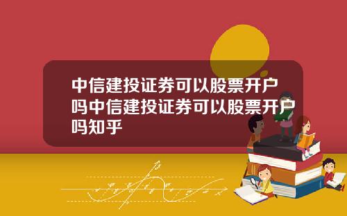 中信建投证券可以股票开户吗中信建投证券可以股票开户吗知乎