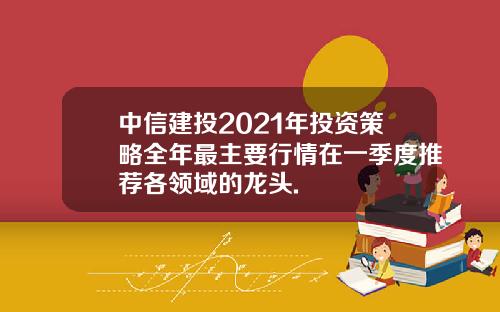 中信建投2021年投资策略全年最主要行情在一季度推荐各领域的龙头.