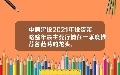 中信建投2021年投资策略整年最主要行情在一季度推荐各范畴的龙头.