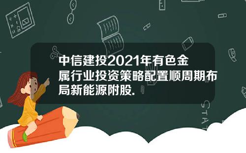 中信建投2021年有色金属行业投资策略配置顺周期布局新能源附股.