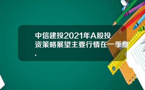 中信建投2021年A股投资策略展望主要行情在一季度.