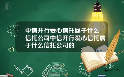 中信开行爱心信托属于什么信托公司中信开行爱心信托属于什么信托公司的