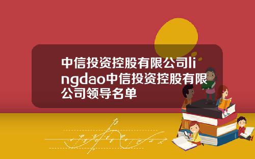 中信投资控股有限公司lingdao中信投资控股有限公司领导名单