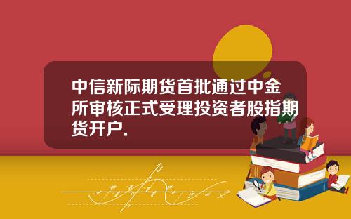 中信新际期货首批通过中金所审核正式受理投资者股指期货开户.