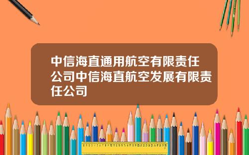 中信海直通用航空有限责任公司中信海直航空发展有限责任公司