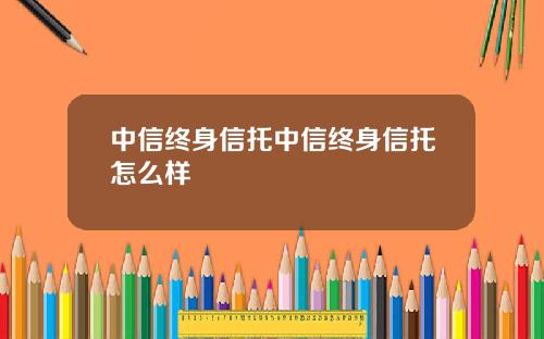 中信终身信托中信终身信托怎么样