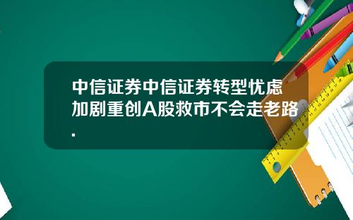 中信证券中信证券转型忧虑加剧重创A股救市不会走老路.