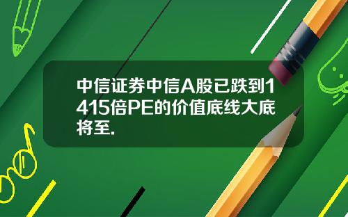 中信证券中信A股已跌到1415倍PE的价值底线大底将至.
