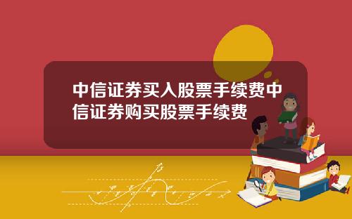 中信证券买入股票手续费中信证券购买股票手续费