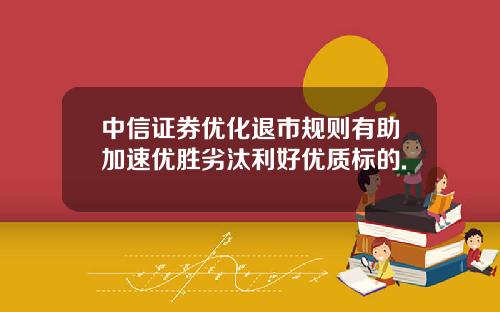 中信证券优化退市规则有助加速优胜劣汰利好优质标的.