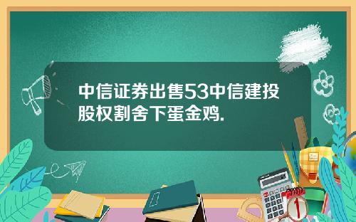 中信证券出售53中信建投股权割舍下蛋金鸡.