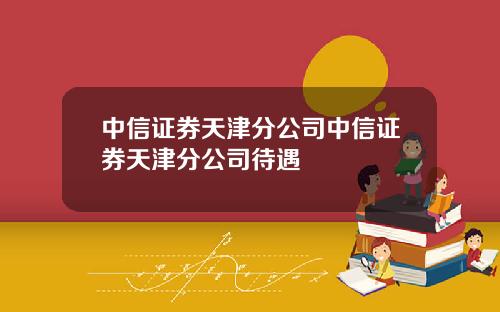 中信证券天津分公司中信证券天津分公司待遇
