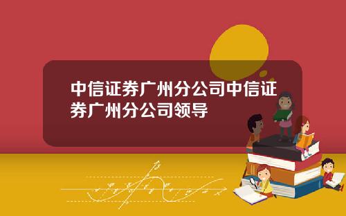 中信证券广州分公司中信证券广州分公司领导