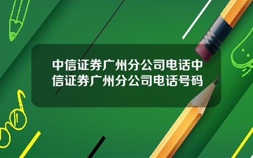 中信证券广州分公司电话中信证券广州分公司电话号码