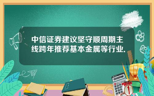 中信证券建议坚守顺周期主线跨年推荐基本金属等行业.