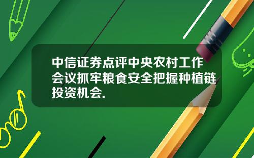 中信证券点评中央农村工作会议抓牢粮食安全把握种植链投资机会.