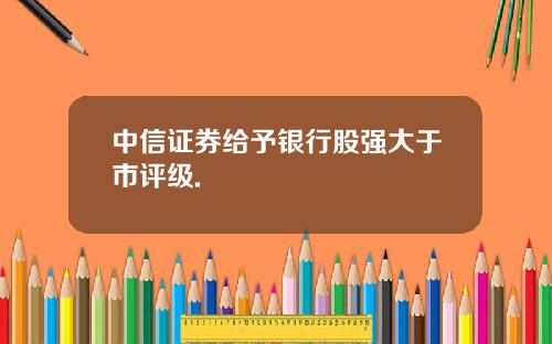 中信证券给予银行股强大于市评级.