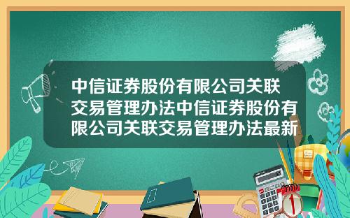 中信证券股份有限公司关联交易管理办法中信证券股份有限公司关联交易管理办法最新
