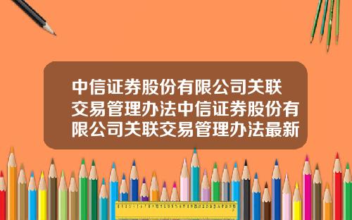 中信证券股份有限公司关联交易管理办法中信证券股份有限公司关联交易管理办法最新