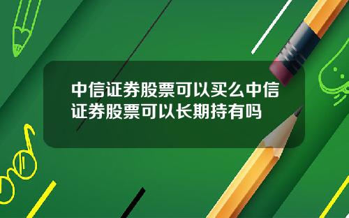 中信证券股票可以买么中信证券股票可以长期持有吗