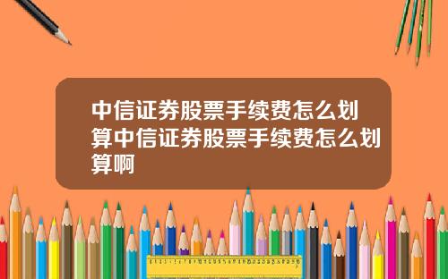 中信证券股票手续费怎么划算中信证券股票手续费怎么划算啊