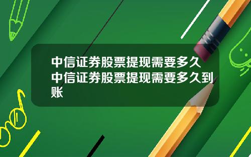 中信证券股票提现需要多久中信证券股票提现需要多久到账