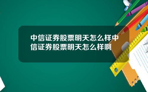 中信证券股票明天怎么样中信证券股票明天怎么样啊