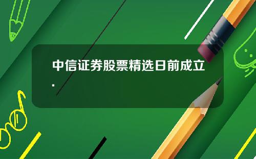 中信证券股票精选日前成立.