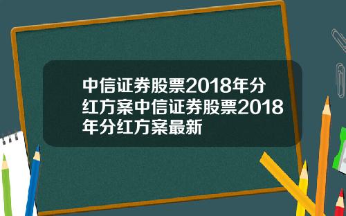 中信证券股票2018年分红方案中信证券股票2018年分红方案最新