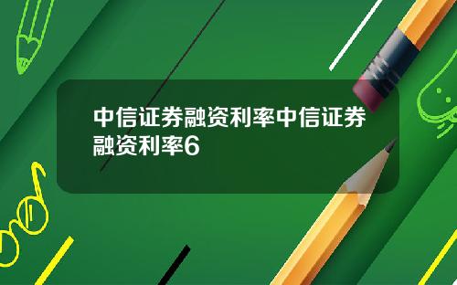 中信证券融资利率中信证券融资利率6