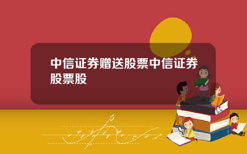 中信证券赠送股票中信证券股票股