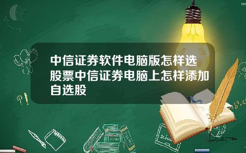 中信证券软件电脑版怎样选股票中信证券电脑上怎样添加自选股