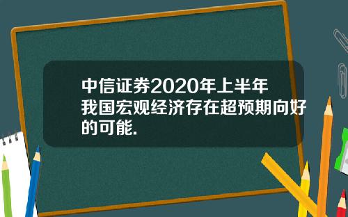 中信证券2020年上半年我国宏观经济存在超预期向好的可能.