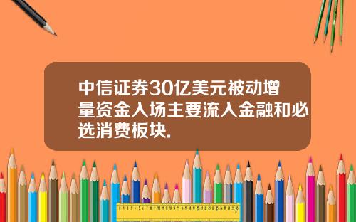 中信证券30亿美元被动增量资金入场主要流入金融和必选消费板块.