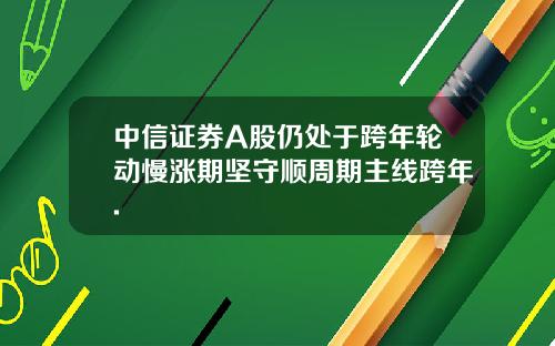 中信证券A股仍处于跨年轮动慢涨期坚守顺周期主线跨年.